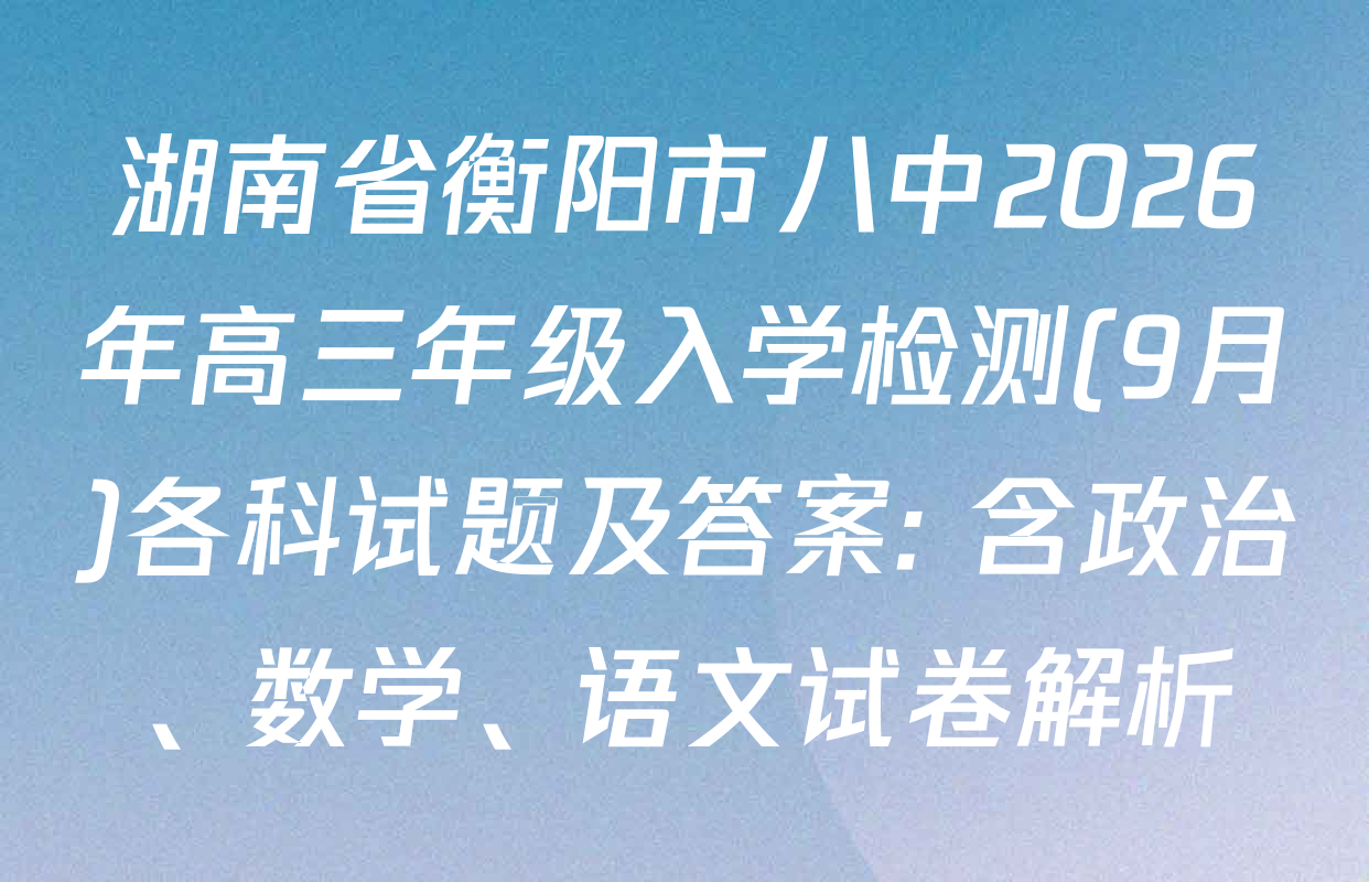 湖南省衡阳市八中2026年高三年级入学检测(9月)各科试题及答案: 含政治、数学、语文试卷解析