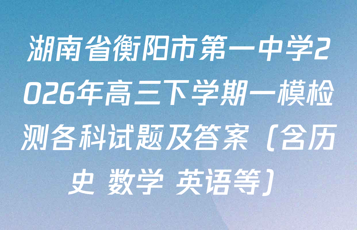 湖南省衡阳市第一中学2026年高三下学期一模检测各科试题及答案（含历史 数学 英语等）