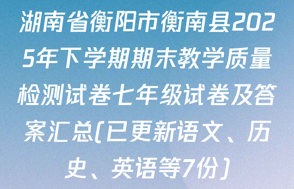 湖南省衡阳市衡南县2025年下学期期末教学质量检测试卷七年级试卷及答案汇总(已更新语文、历史、英语等7份)