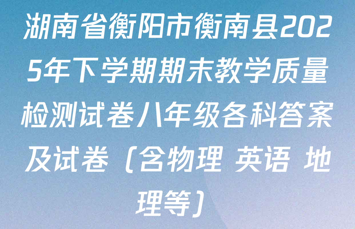 湖南省衡阳市衡南县2025年下学期期末教学质量检测试卷八年级各科答案及试卷（含物理 英语 地理等）