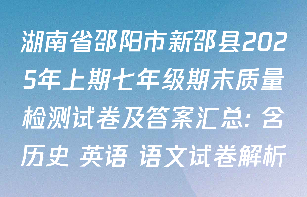 湖南省邵阳市新邵县2025年上期七年级期末质量检测试卷及答案汇总: 含历史 英语 语文试卷解析