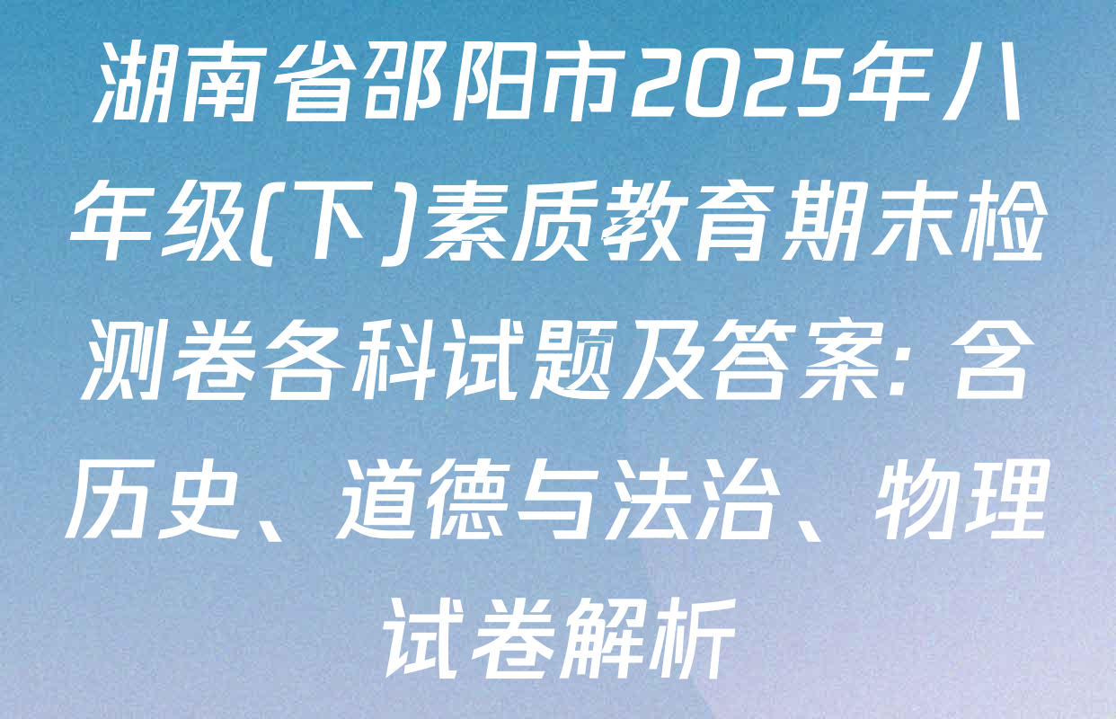 湖南省邵阳市2025年八年级(下)素质教育期末检测卷各科试题及答案: 含历史、道德与法治、物理试卷解析