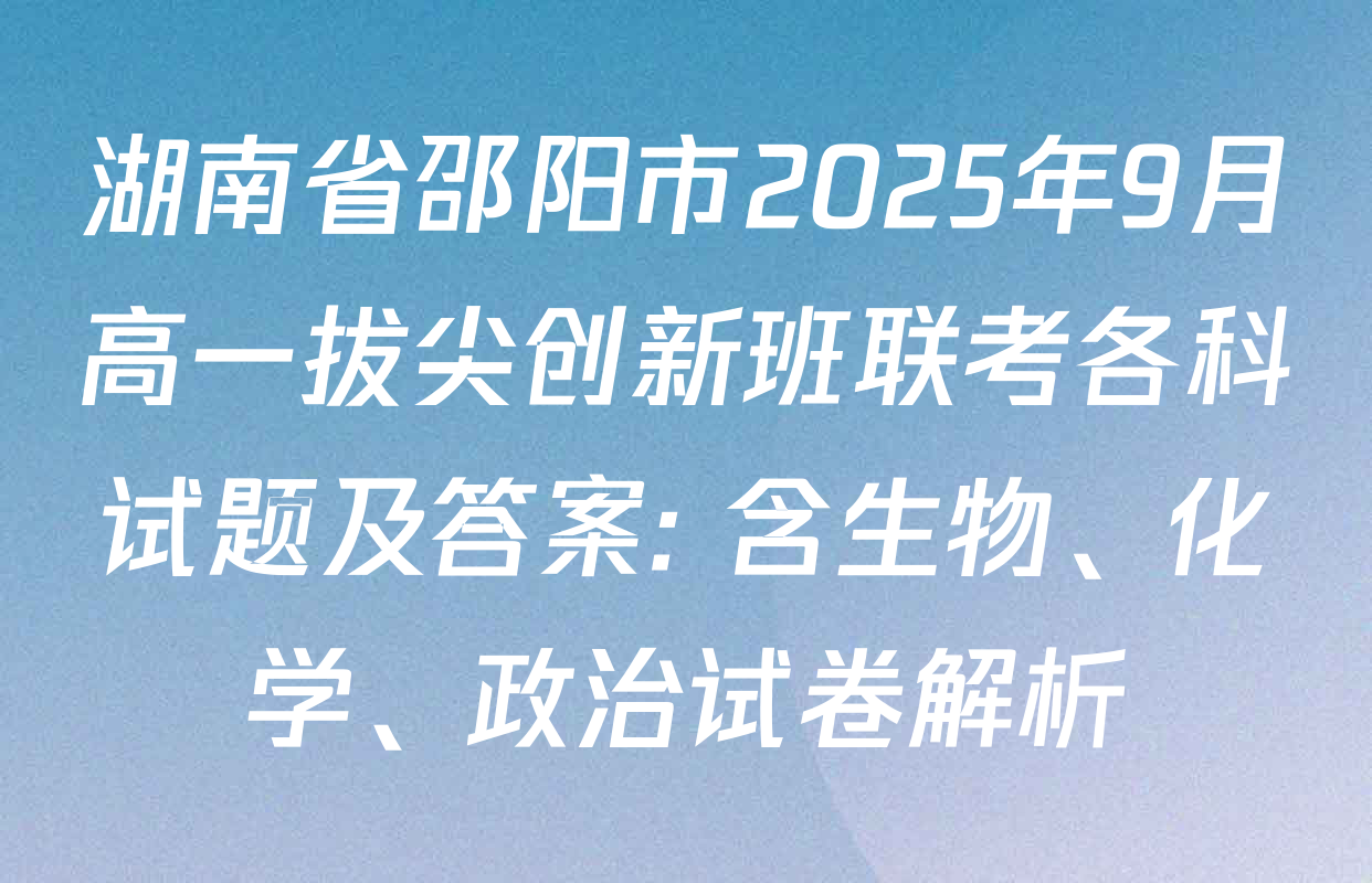 湖南省邵阳市2025年9月高一拔尖创新班联考各科试题及答案: 含生物、化学、政治试卷解析