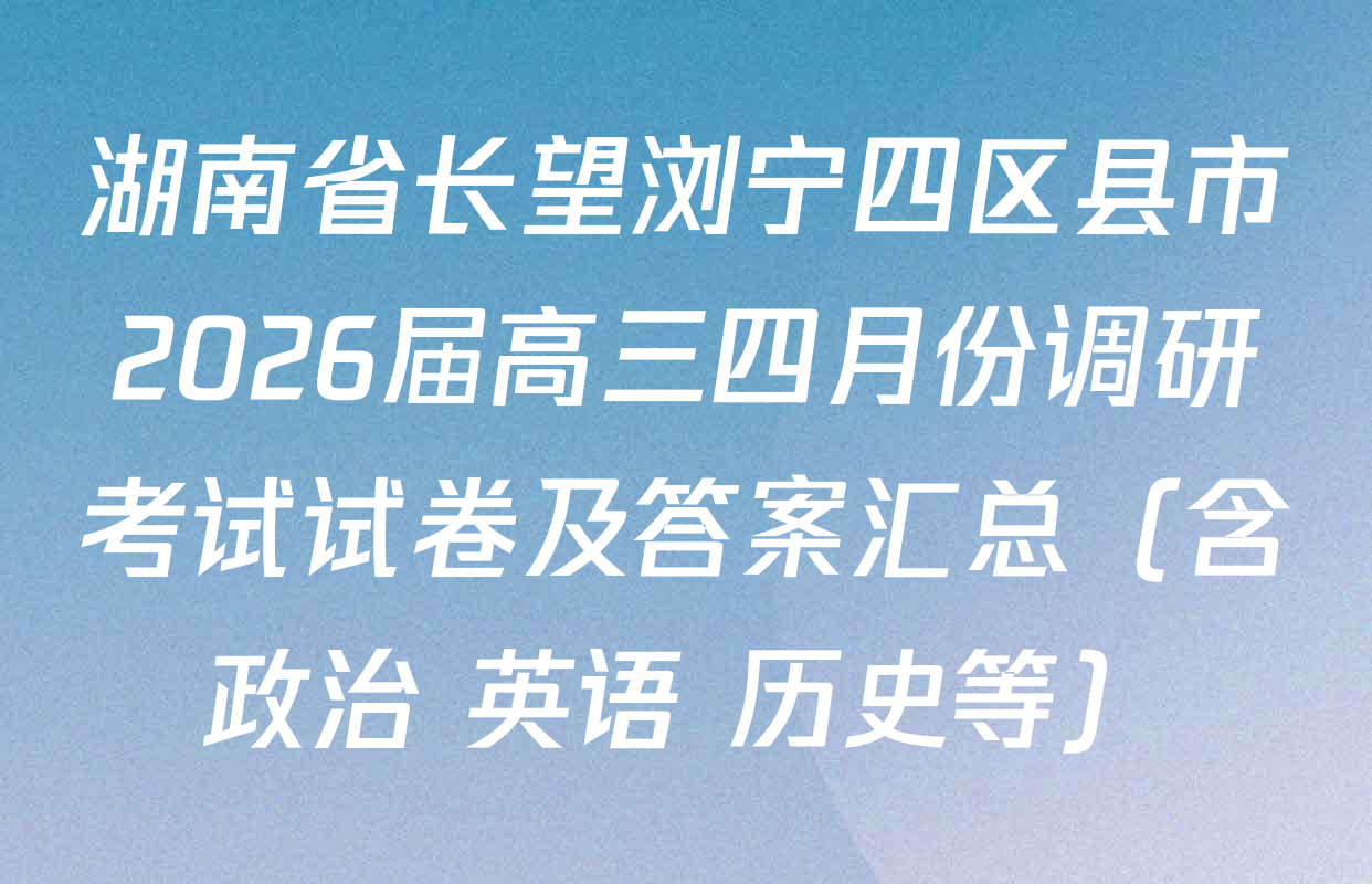湖南省长望浏宁四区县市2026届高三四月份调研考试试卷及答案汇总（含政治 英语 历史等）
