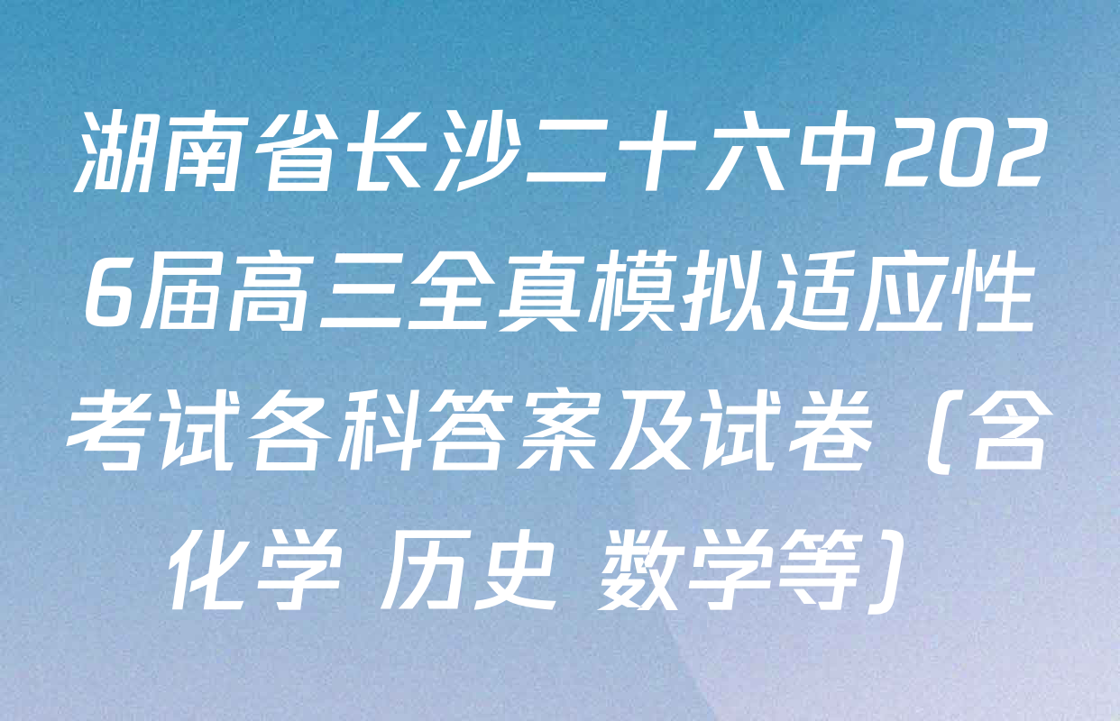 湖南省长沙二十六中2026届高三全真模拟适应性考试各科答案及试卷（含化学 历史 数学等）