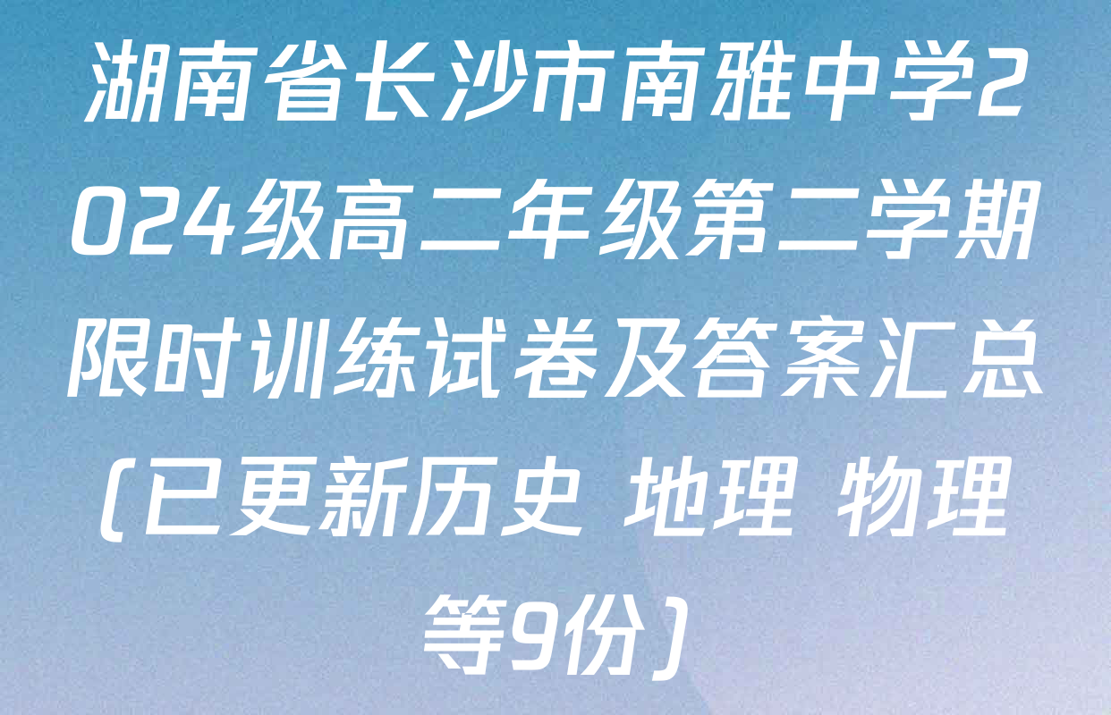 湖南省长沙市南雅中学2024级高二年级第二学期限时训练试卷及答案汇总(已更新历史 地理 物理等9份)