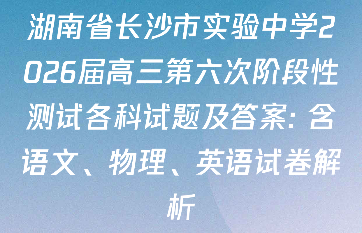 湖南省长沙市实验中学2026届高三第六次阶段性测试各科试题及答案: 含语文、物理、英语试卷解析