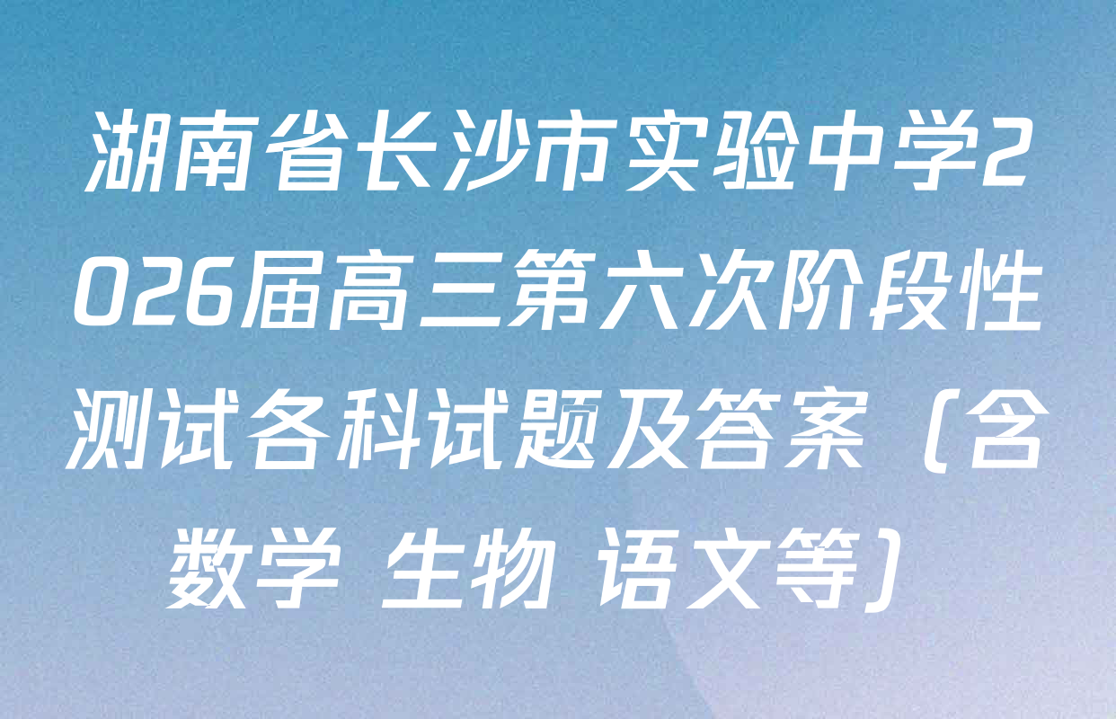湖南省长沙市实验中学2026届高三第六次阶段性测试各科试题及答案（含数学 生物 语文等）