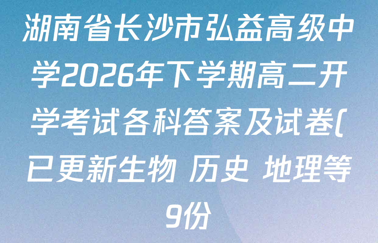 湖南省长沙市弘益高级中学2026年下学期高二开学考试各科答案及试卷(已更新生物 历史 地理等9份) 湖南省长沙市弘益高级中学2026年下学期高二开学考试各科答案及试卷(已更新生物 历史 地理等9份)