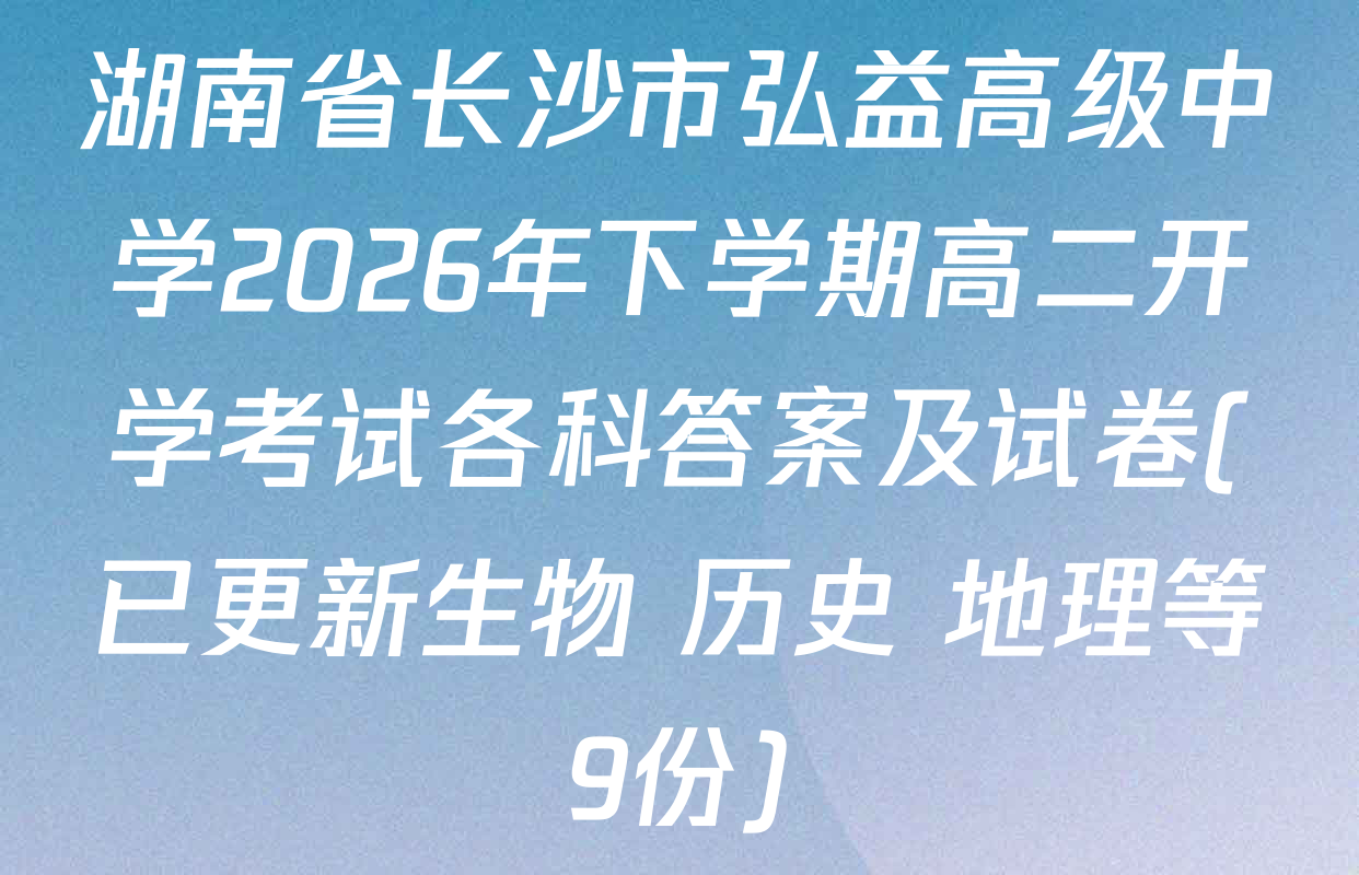湖南省长沙市弘益高级中学2026年下学期高二开学考试各科答案及试卷(已更新生物 历史 地理等9份)