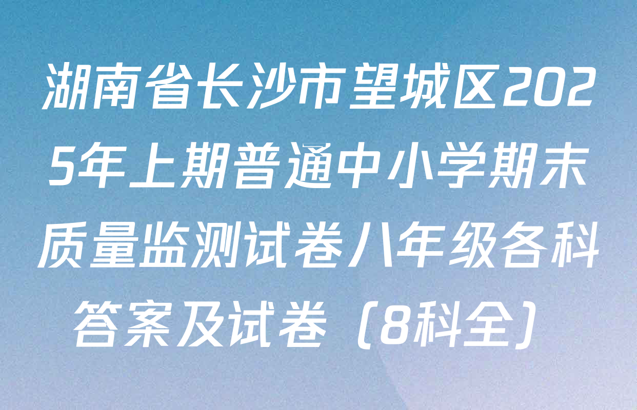 湖南省长沙市望城区2025年上期普通中小学期末质量监测试卷八年级各科答案及试卷（8科全）
