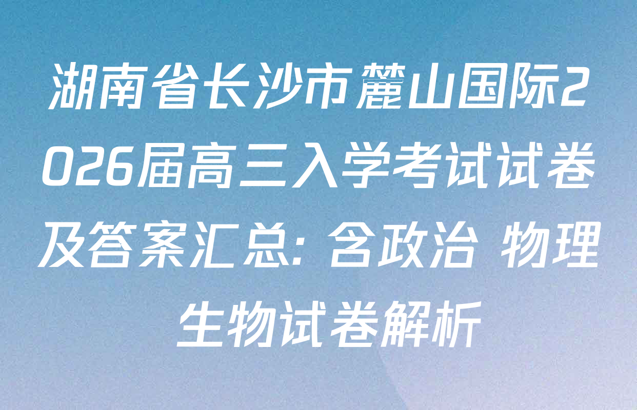 湖南省长沙市麓山国际2026届高三入学考试试卷及答案汇总: 含政治 物理 生物试卷解析