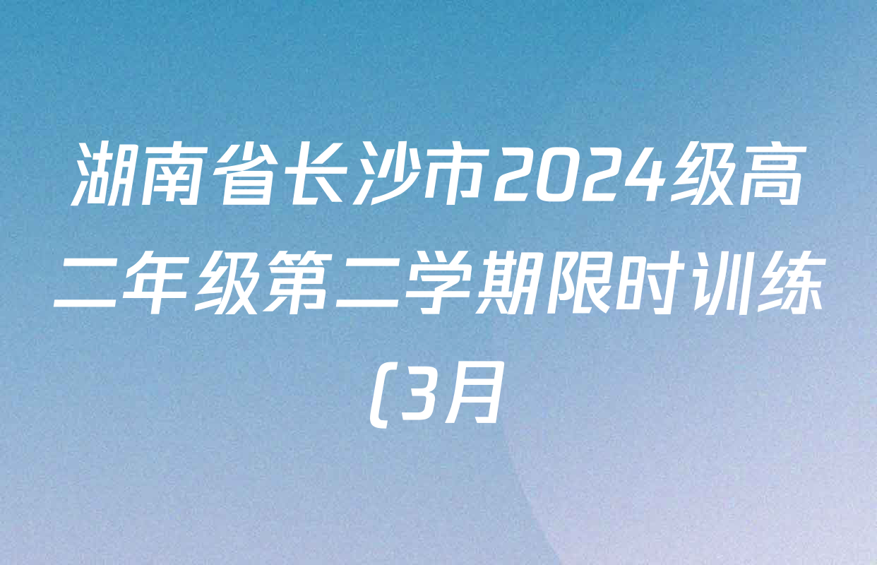 湖南省长沙市2024级高二年级第二学期限时训练(3月)试卷及答案汇总(已更新地理等1份) 湖南省长沙市2024级高二年级第二学期限时训练(3月)试卷及答案汇总(已更新地理等1份)