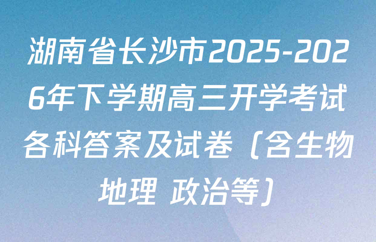 湖南省长沙市2025-2026年下学期高三开学考试各科答案及试卷（含生物 地理 政治等）