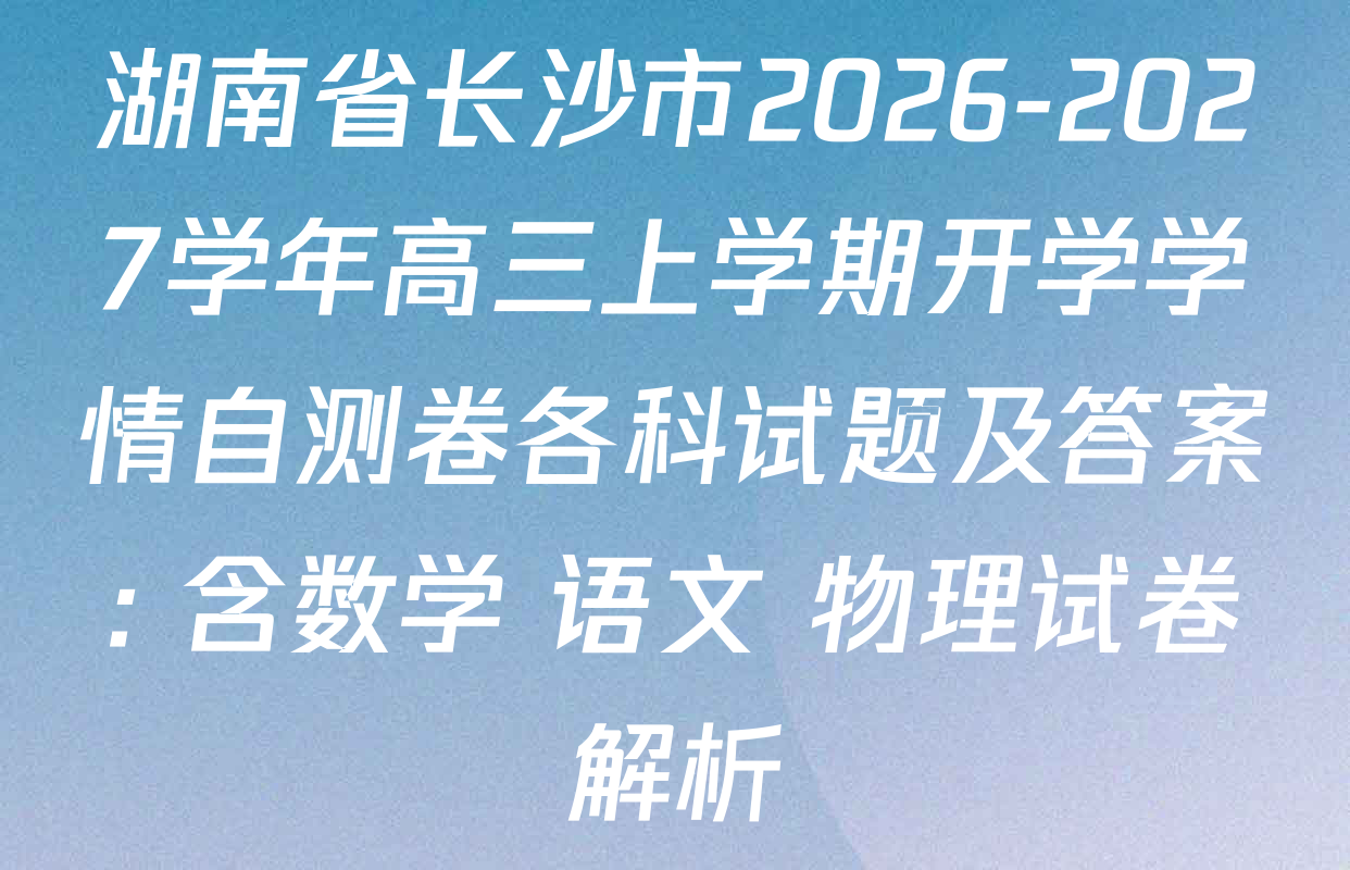 湖南省长沙市2026-2027学年高三上学期开学学情自测卷各科试题及答案: 含数学 语文 物理试卷解析