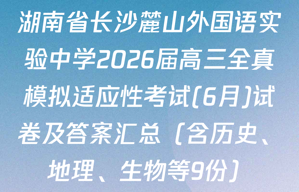 湖南省长沙麓山外国语实验中学2026届高三全真模拟适应性考试(6月)试卷及答案汇总（含历史、地理、生物等9份）