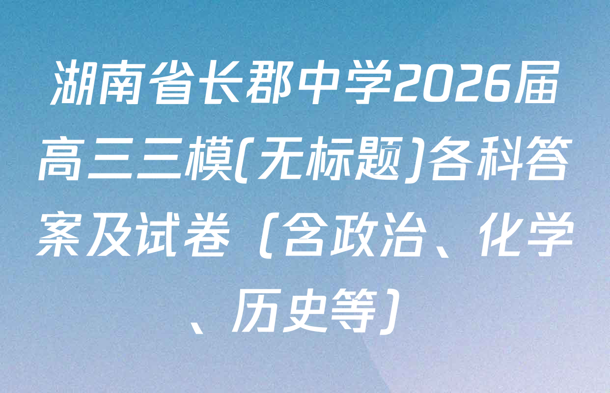湖南省长郡中学2026届高三三模(无标题)各科答案及试卷（含政治、化学、历史等）