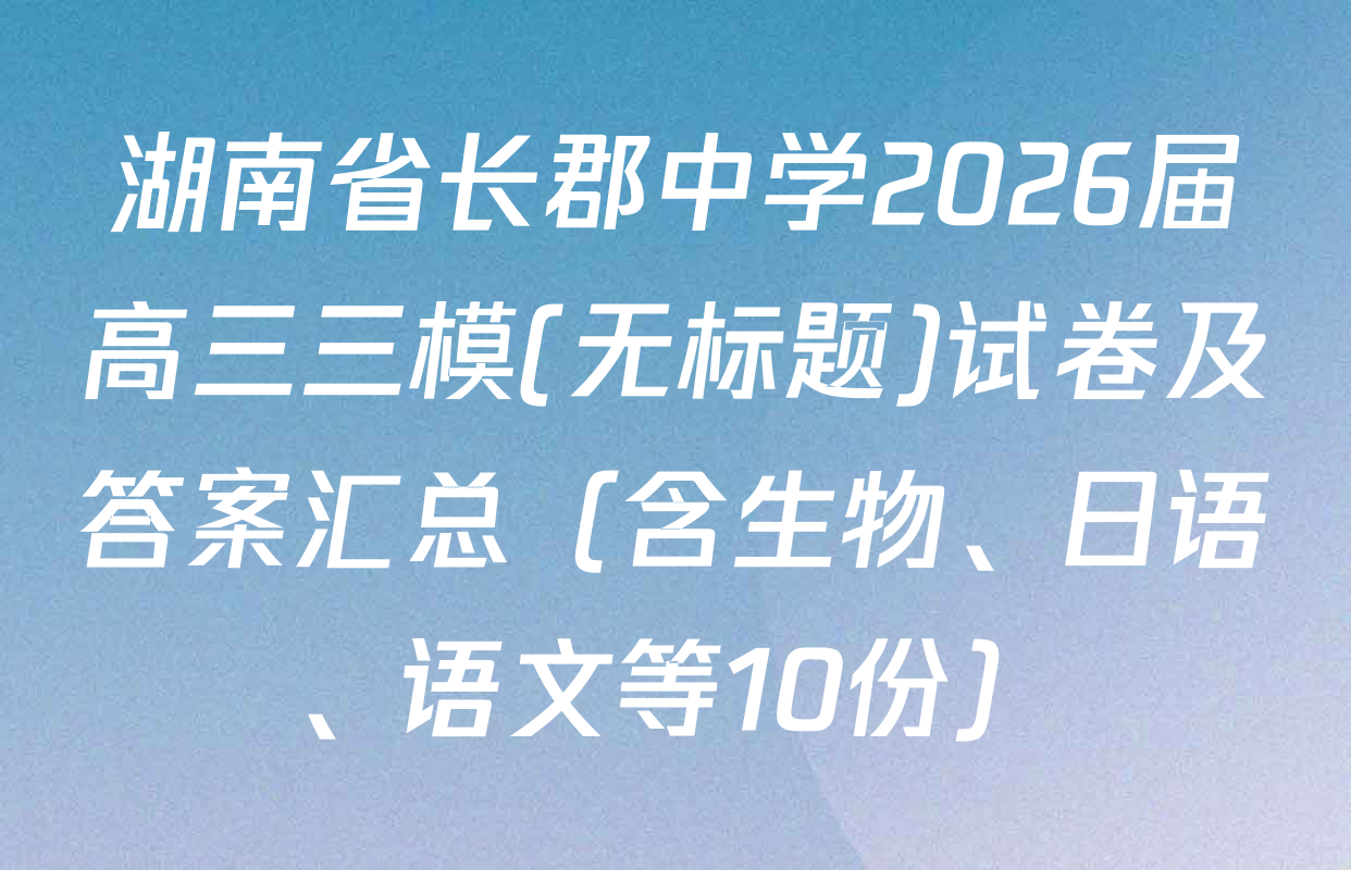 湖南省长郡中学2026届高三三模(无标题)试卷及答案汇总（含生物、日语、语文等10份）