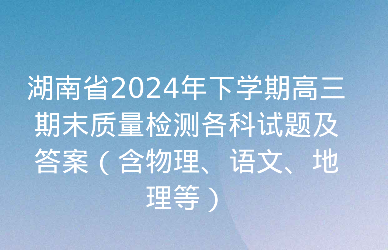 湖南省2024年下学期高三期末质量检测各科试题及答案（含物理、语文、地理等）