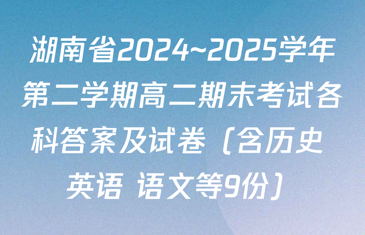 湖南省2024~2025学年第二学期高二期末考试各科答案及试卷（含历史 英语 语文等9份）