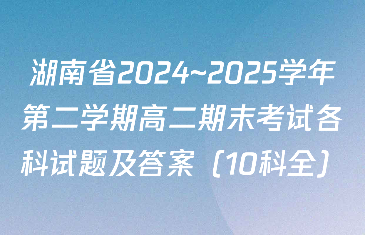湖南省2024~2025学年第二学期高二期末考试各科试题及答案（10科全）
