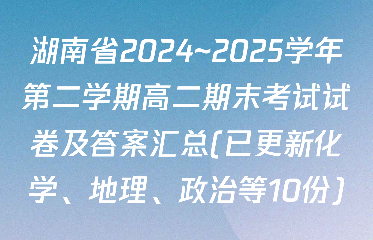 湖南省2024~2025学年第二学期高二期末考试试卷及答案汇总(已更新化学、地理、政治等10份)