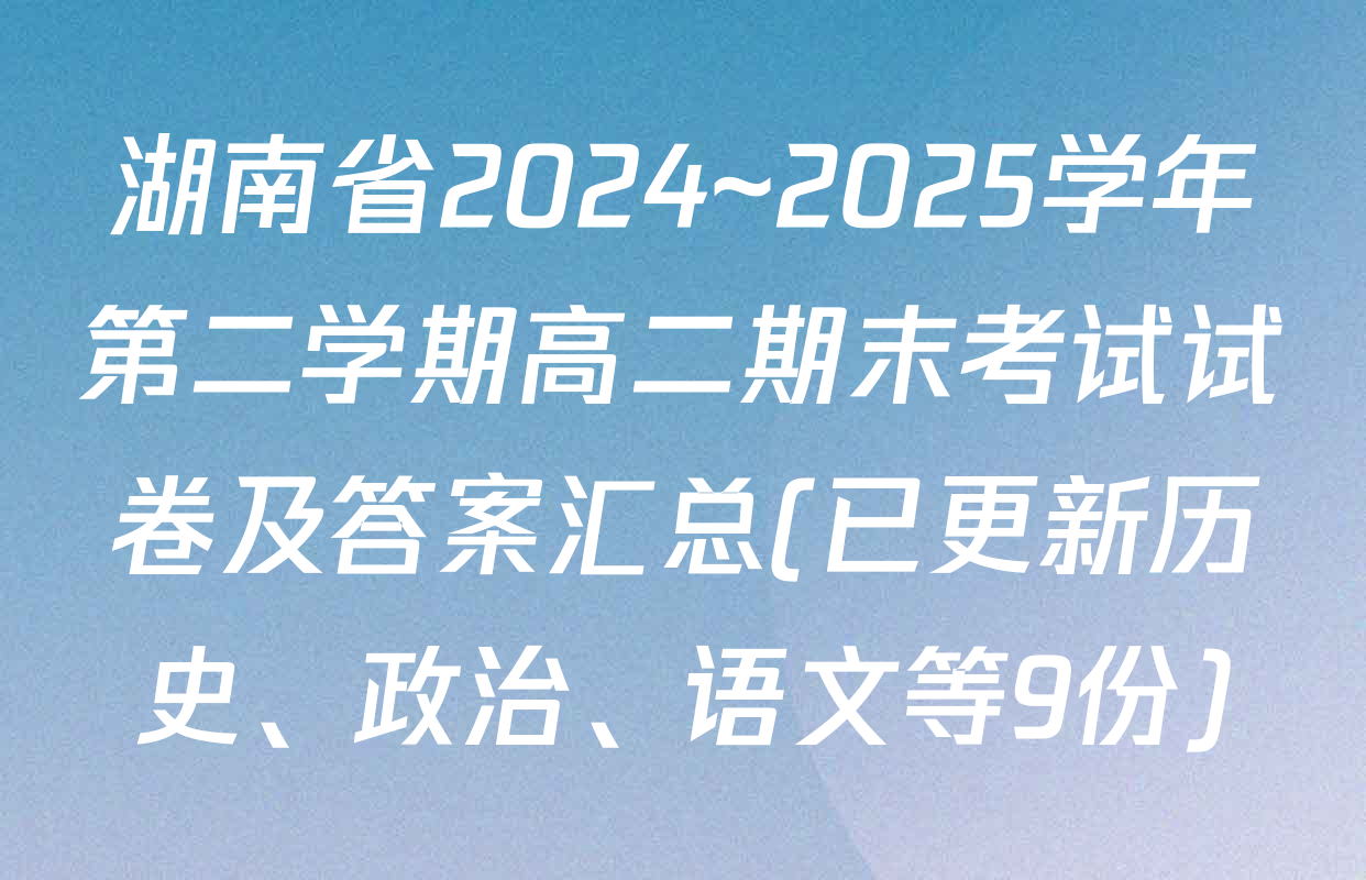 湖南省2024~2025学年第二学期高二期末考试试卷及答案汇总(已更新历史、政治、语文等9份)