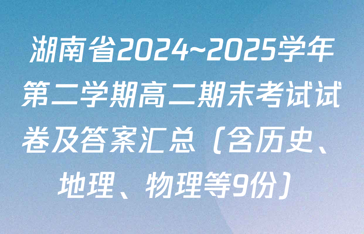 湖南省2024~2025学年第二学期高二期末考试试卷及答案汇总（含历史、地理、物理等9份）