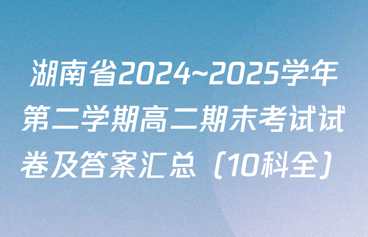 湖南省2024~2025学年第二学期高二期末考试试卷及答案汇总（10科全）