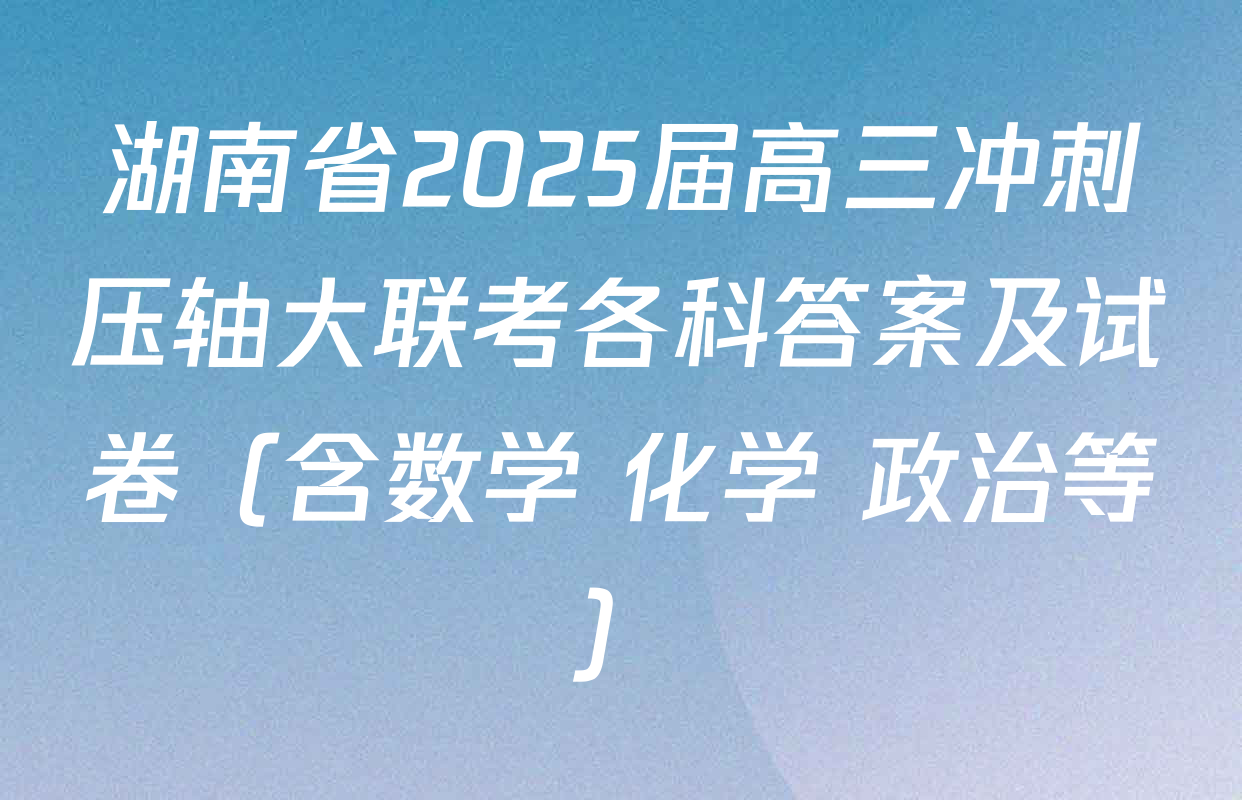 湖南省2025届高三冲刺压轴大联考各科答案及试卷（含数学 化学 政治等）