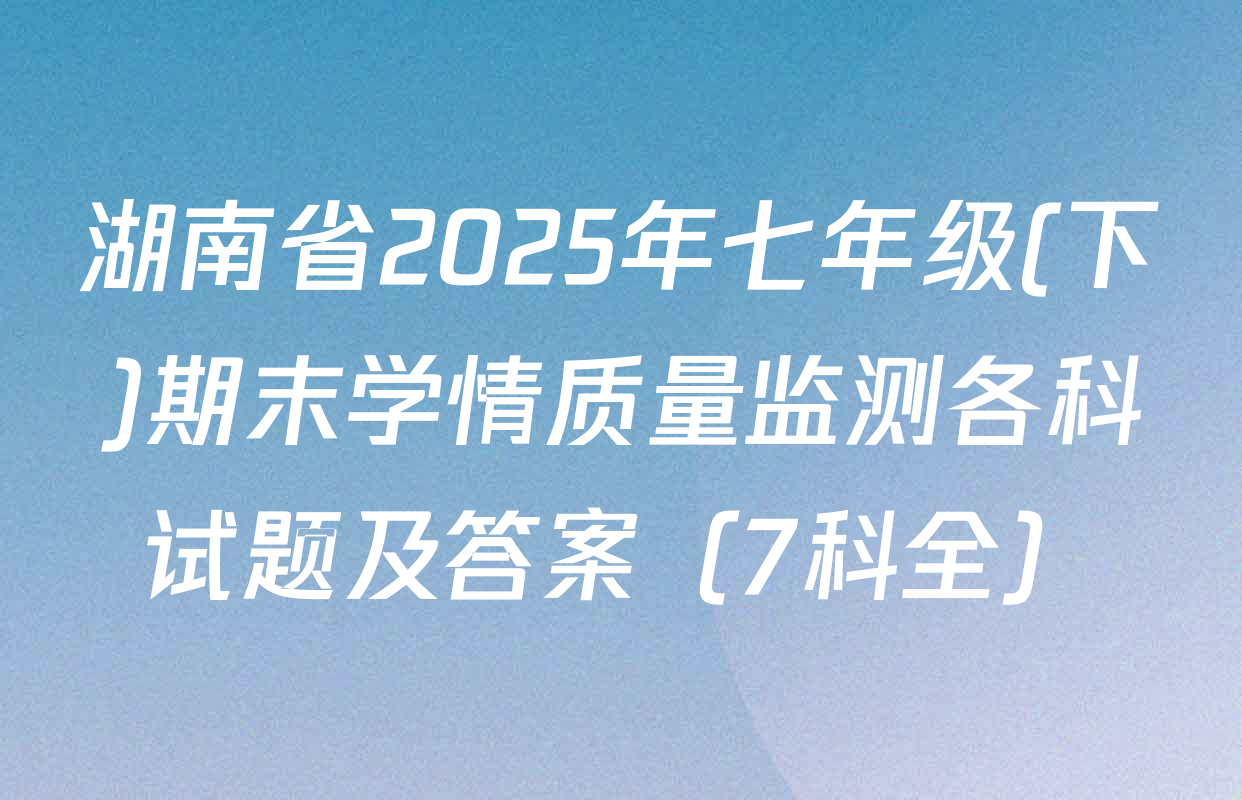湖南省2025年七年级(下)期末学情质量监测各科试题及答案（7科全）