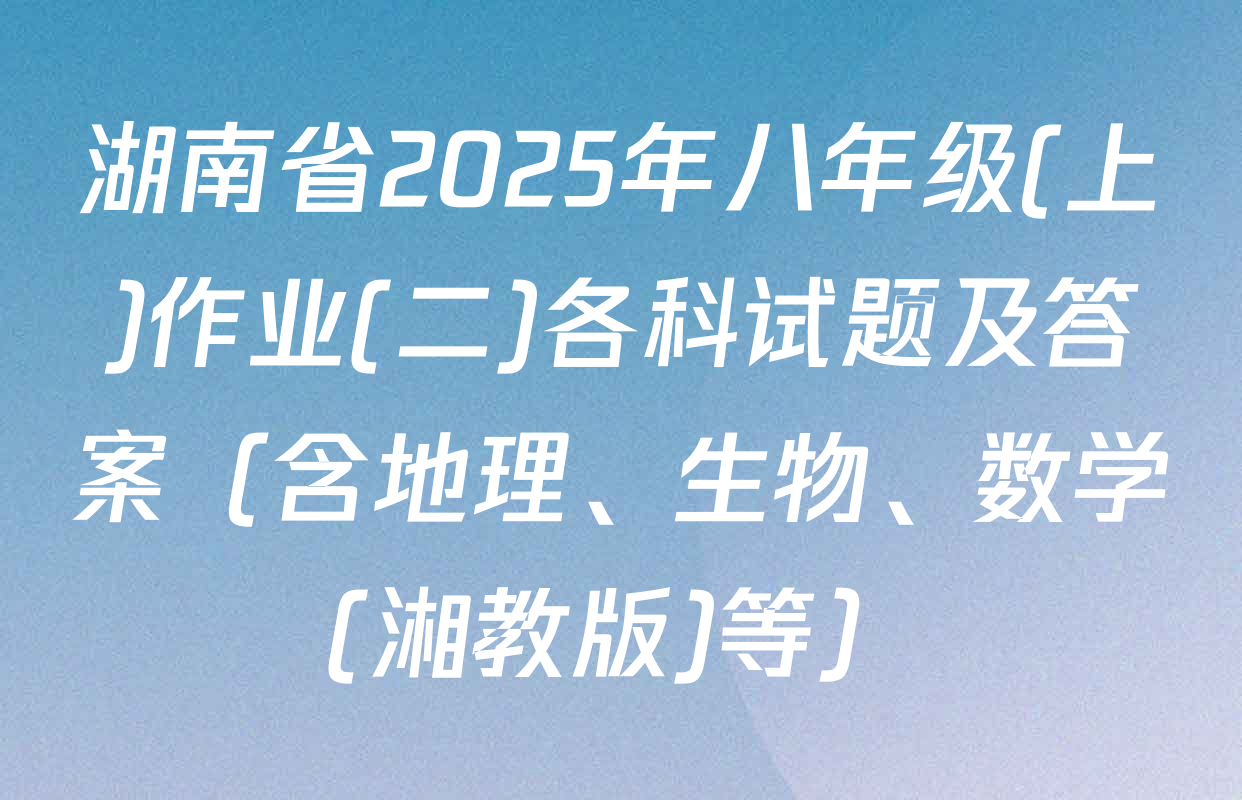 湖南省2025年八年级(上)作业(二)各科试题及答案（含地理、生物、数学(湘教版)等）
