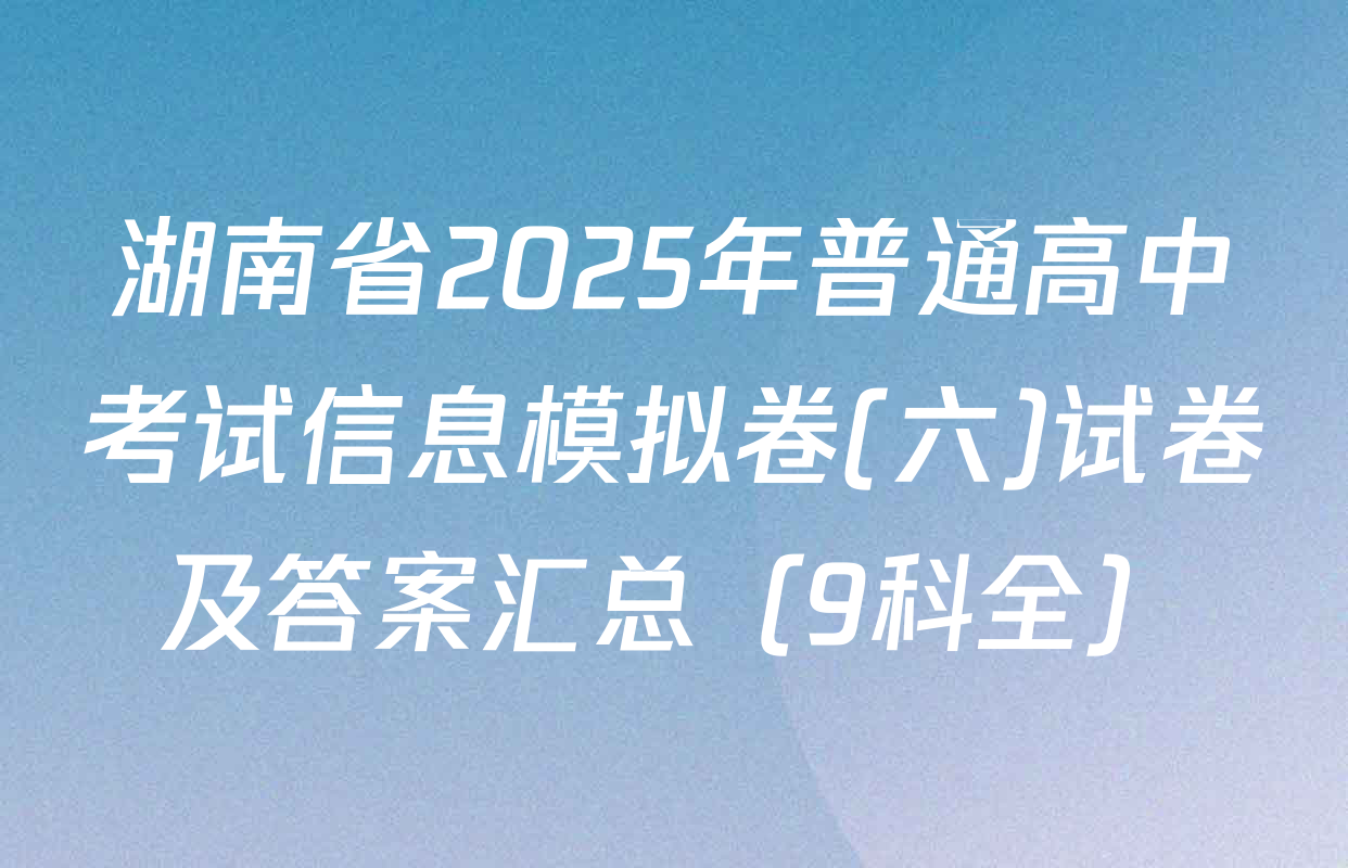 湖南省2025年普通高中考试信息模拟卷(六)试卷及答案汇总（9科全）