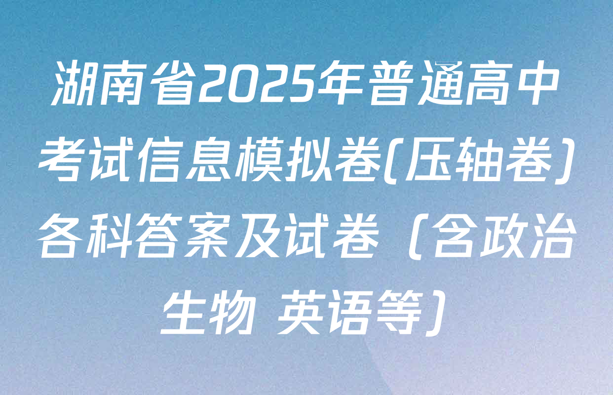 湖南省2025年普通高中考试信息模拟卷(压轴卷)各科答案及试卷（含政治 生物 英语等）