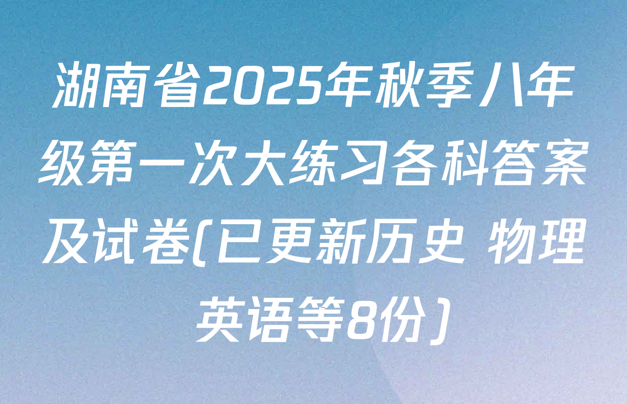 湖南省2025年秋季八年级第一次大练习各科答案及试卷(已更新历史 物理 英语等8份)