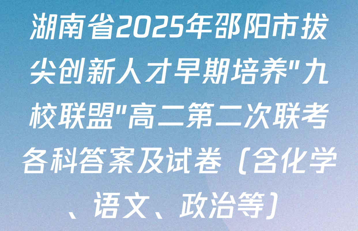 湖南省2025年邵阳市拔尖创新人才早期培养"九校联盟"高二第二次联考各科答案及试卷（含化学、语文、政治等）