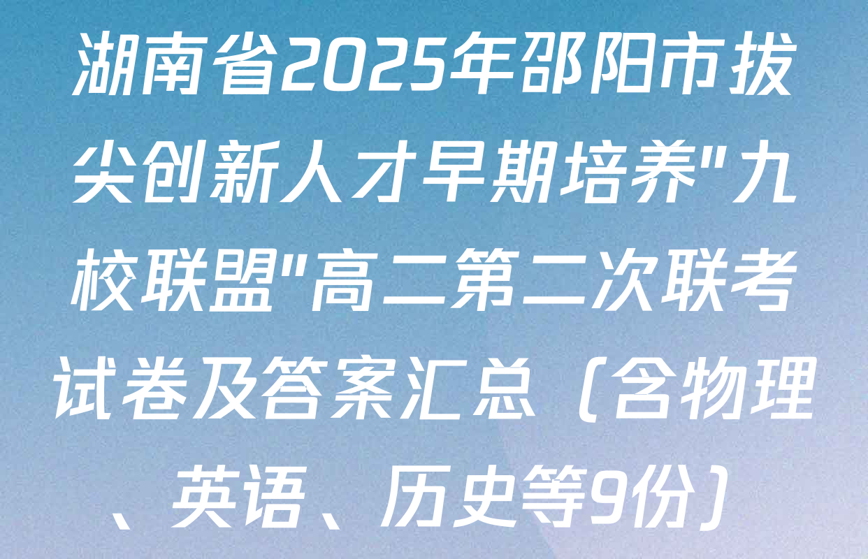 湖南省2025年邵阳市拔尖创新人才早期培养"九校联盟"高二第二次联考试卷及答案汇总（含物理、英语、历史等9份）