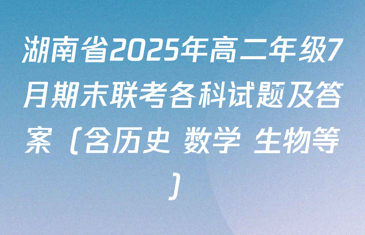 湖南省2025年高二年级7月期末联考各科试题及答案（含历史 数学 生物等）