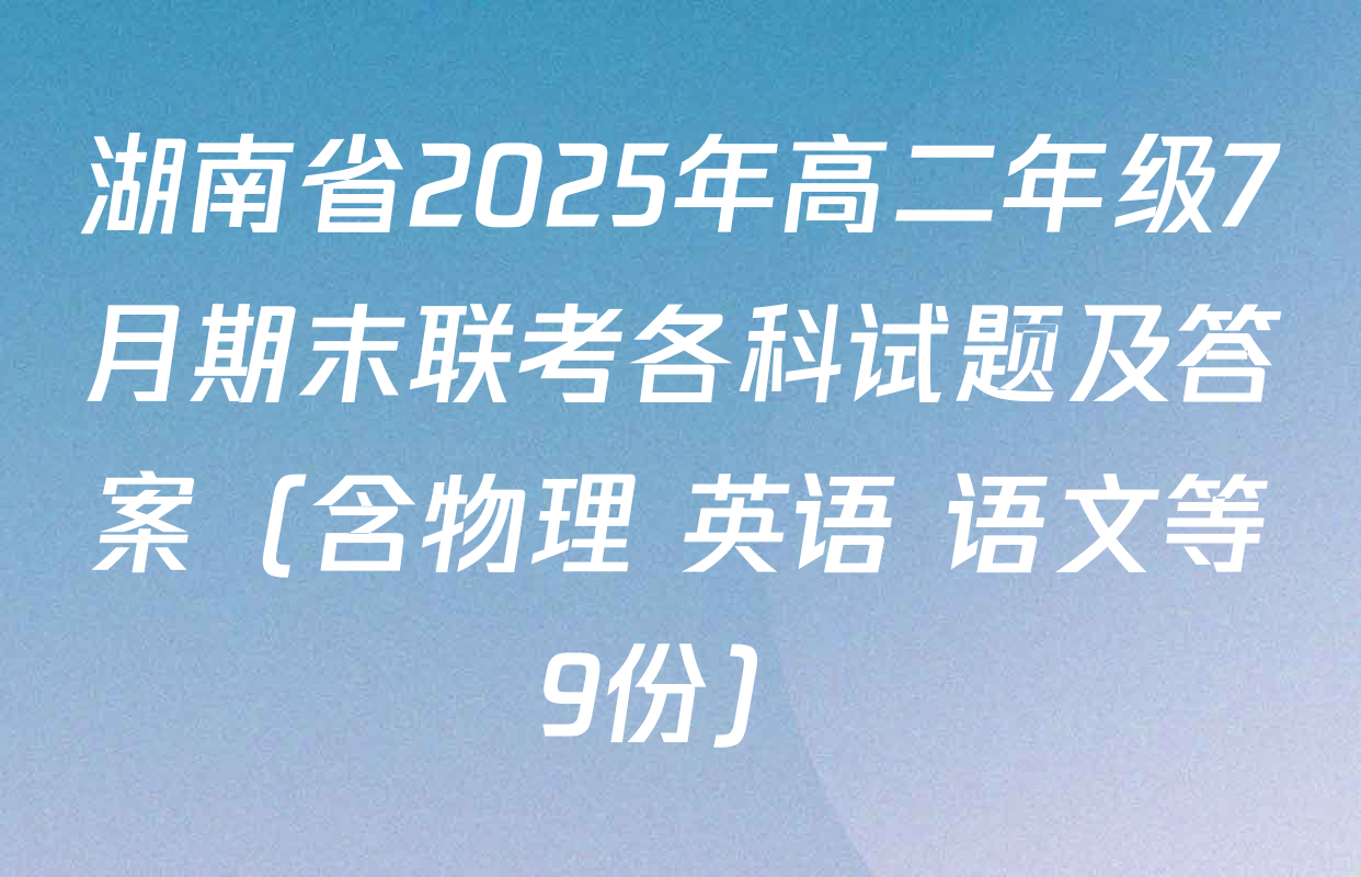 湖南省2025年高二年级7月期末联考各科试题及答案（含物理 英语 语文等9份）