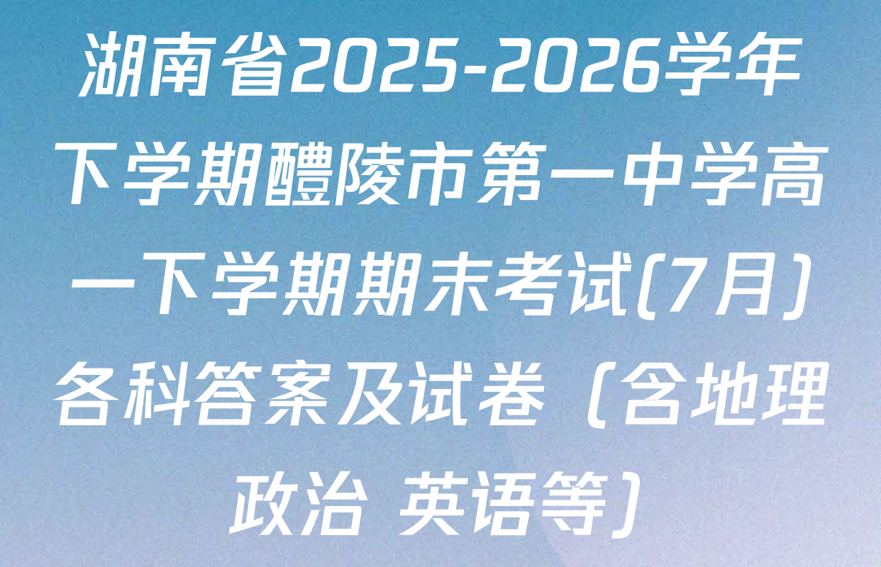 湖南省2025-2026学年下学期醴陵市第一中学高一下学期期末考试(7月)各科答案及试卷（含地理 政治 英语等）