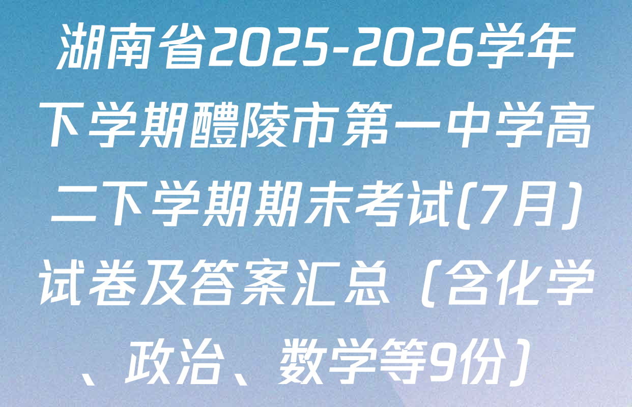 湖南省2025-2026学年下学期醴陵市第一中学高二下学期期末考试(7月)试卷及答案汇总（含化学、政治、数学等9份）