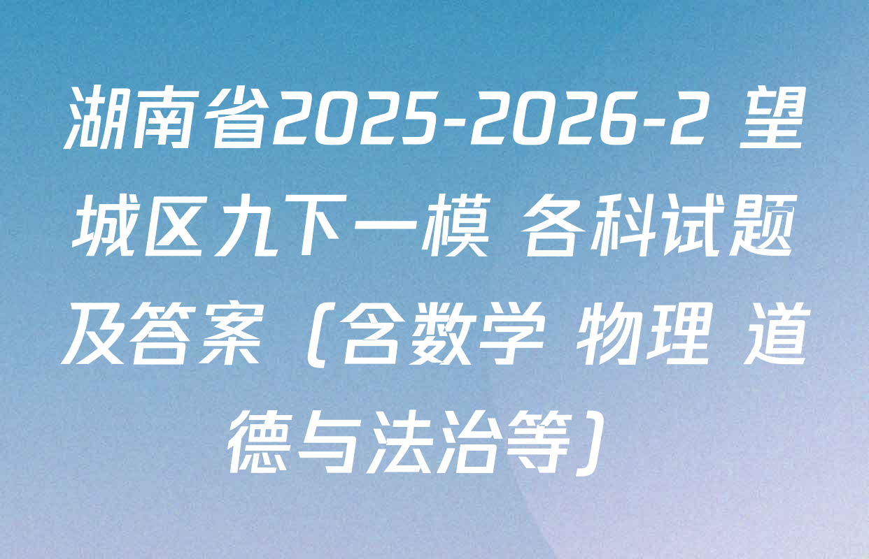 湖南省2025-2026-2 望城区九下一模 各科试题及答案（含数学 物理 道德与法治等）