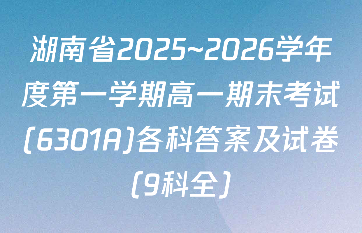 湖南省2025~2026学年度第一学期高一期末考试(6301A)各科答案及试卷（9科全）
