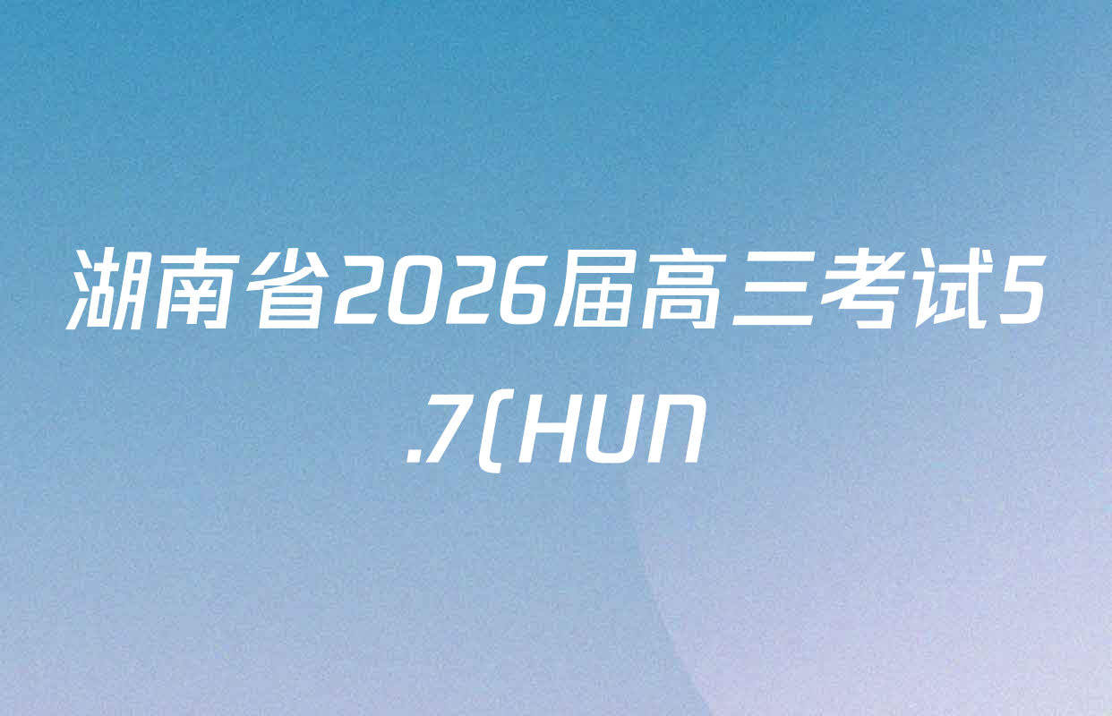 湖南省2026届高三考试5.7(HUN)试卷及答案汇总(含物理、历史、化学等) 湖南省2026届高三考试5.7(HUN)试卷及答案汇总(含物理、历史、化学等)