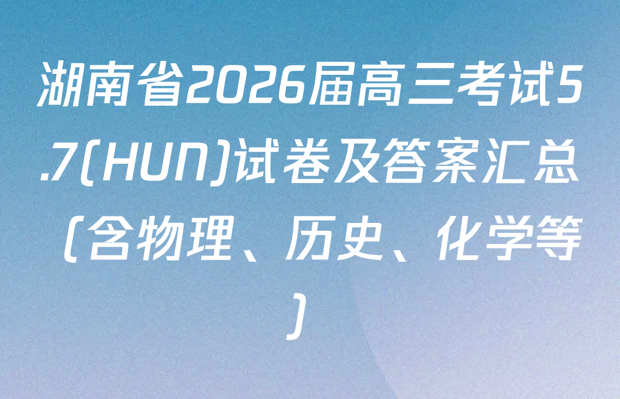湖南省2026届高三考试5.7(HUN)试卷及答案汇总（含物理、历史、化学等）