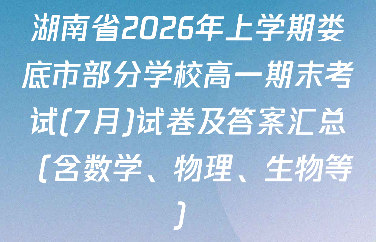 湖南省2026年上学期娄底市部分学校高一期末考试(7月)试卷及答案汇总（含数学、物理、生物等）