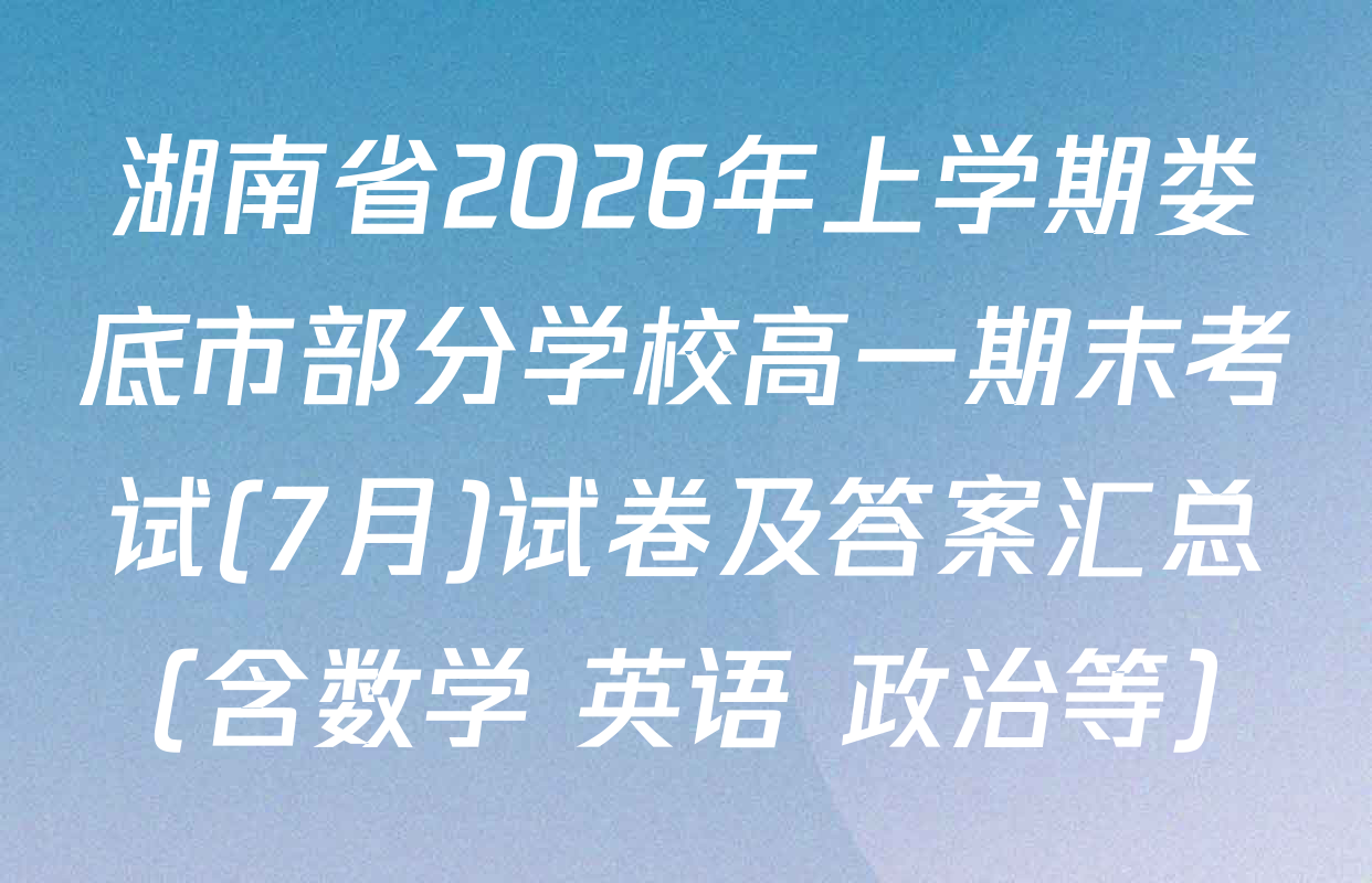 湖南省2026年上学期娄底市部分学校高一期末考试(7月)试卷及答案汇总（含数学 英语 政治等）
