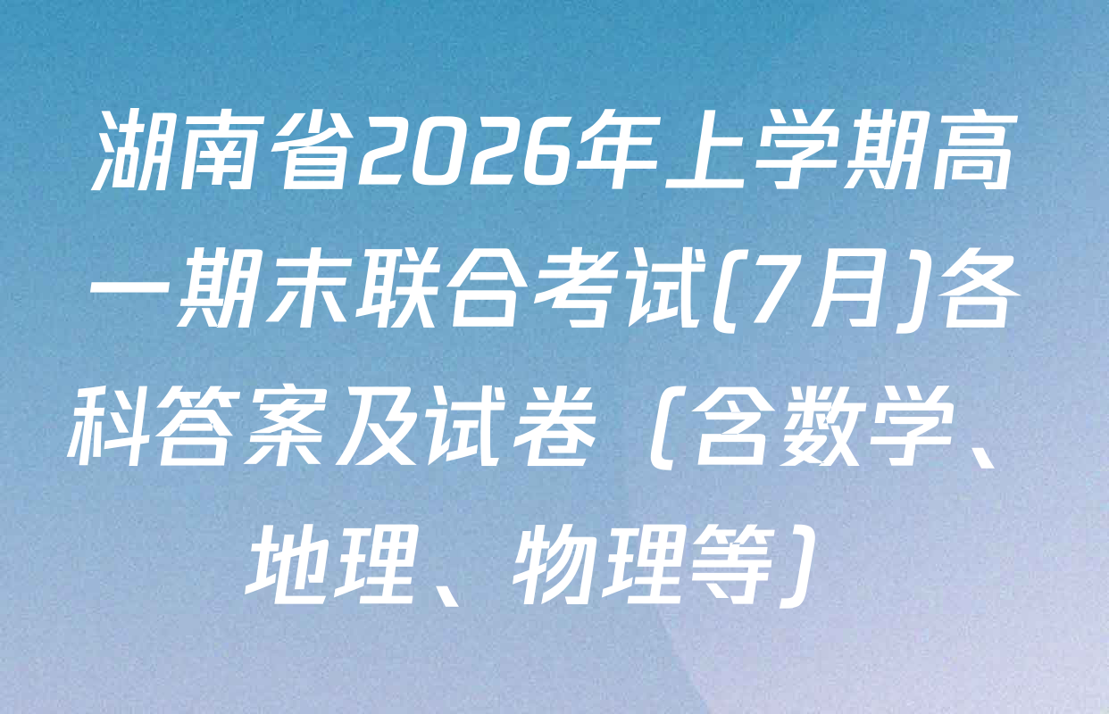 湖南省2026年上学期高一期末联合考试(7月)各科答案及试卷（含数学、地理、物理等）