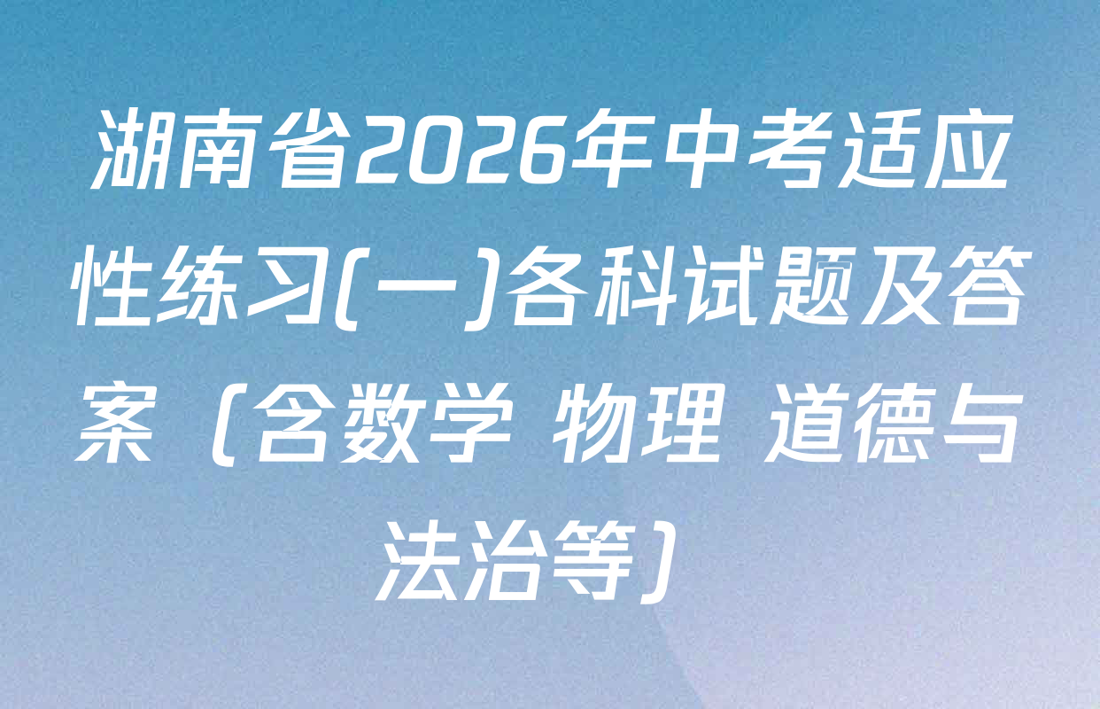 湖南省2026年中考适应性练习(一)各科试题及答案（含数学 物理 道德与法治等）