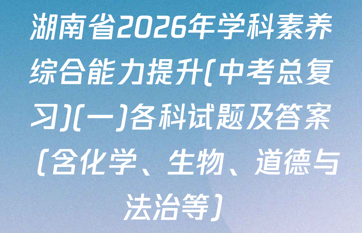 湖南省2026年学科素养综合能力提升(中考总复习)(一)各科试题及答案（含化学、生物、道德与法治等）